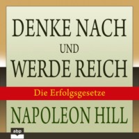 Napoleon Hill. Denke nach und werde reich - Die 13 Erfolgsgesetze (Ungek?rzt)