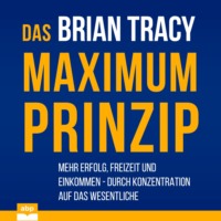 Брайан Трейси. Das Maximum-Prinzip - Mehr Erfolg, Freizeit und Einkommen - durch Konzentration auf das Wesentliche (Ungek?rzt)