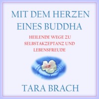 Tara Brach. Mit dem Herzen eines Buddha - Heilende Wege zu Selbstakzeptanz und Lebensfreude (Ungek?rzt)