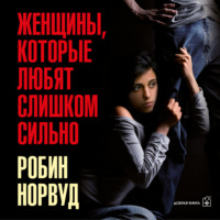 Робин Норвуд. Женщины, которые любят слишком сильно. Если для вас «любить» означает «страдать», эта книга изменит вашу жизнь