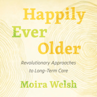 Moira Welsh. Happily Ever Older - Revolutionary Approaches to Long Term Care (Unabridged)