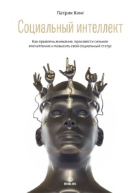 Патрик Кинг. Социальный интеллект. Как привлечь внимание, произвести сильное впечатление и повысить свой социальный статус