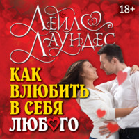 Лейл Лаундес. Как влюбить в себя любого. Краткий теоретический курс и самое полное практическое руководство по психологии романтической любви