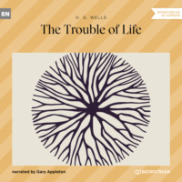H. G. Wells. The Trouble of Life (Unabridged)