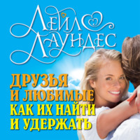 . Друзья и любимые. Как их найти и удержать. Как построить гармоничные отношения с людьми, которых вы хотите сделать частью своей жизни