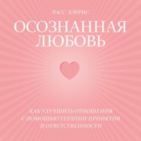 Осознанная любовь. Как улучшить отношения с помощью терапии принятия и ответственности