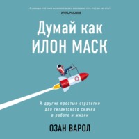 Озан Варол. Думай как Илон Маск. И другие простые стратегии для гигантского скачка в работе и жизни