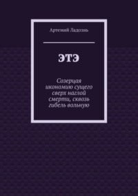 ЭТЭ. Созерцая икономию сущего сверх наглой смерти, сквозь гибель вольную