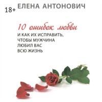 Елена Юрьевна Антонович. 10 ошибок любви и как их исправить, чтобы мужчина любил вас всю жизнь