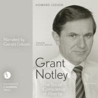 Howard Leeson. Grant Notley - The Social Conscience of Alberta, Second Edition (Unabridged)