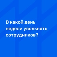 В Какой День Недели Увольнять Сотрудников?