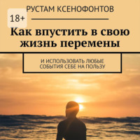 Рустам Ксенофонтов. Как впустить в свою жизнь перемены. И использовать любые события себе на пользу