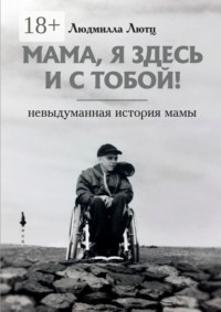 Мама, я здесь и с тобой! Невыдуманная история мамы