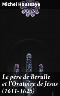Le père de Bérulle et l'Oratoire de Jésus (1611-1625)