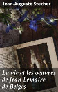 La vie et les oeuvres de Jean Lemaire de Belges