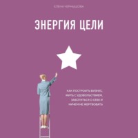 Елена Чернышова. Энергия Цели. Как построить бизнес, жить с удовольствием, заботиться о себе и ничем не жертвовать