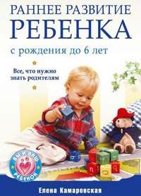 Раннее развитие ребенка с рождения до 6 лет. Все, что нужно знать родителям