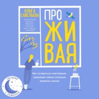 Ольга Савельева. ПроЖИВАЯ. Как оставаться счастливым, проживая самые сложные моменты жизни