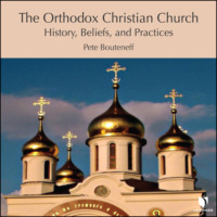 Peter Bouteneff. The Orthodox Christian Church - History, Beliefs, and Practices (Unabridged)