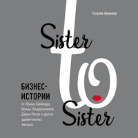 Татьяна Петровна Акимова. Sister to sister. Бизнес-истории от Ирины Хакамада, Ирины Эльдархановой, Дарьи Петра и других удивительных женщин