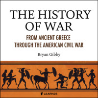Bryan Gibby. The History of War - From Ancient Greece Through the American Civil War (Unabridged)
