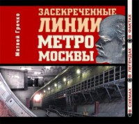 Матвей Гречко. Засекреченные линии метро Москвы в схемах, легендах , фактах
