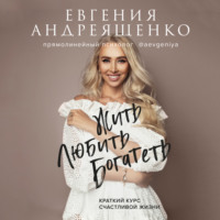 Евгения Андреященко. Жить. Любить. Богатеть. Краткий курс счастливой жизни