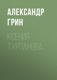 Александр Грин. Ксения Турпанова