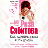 Роза Сябитова. Как влюбить в себя кого угодно. Секреты мужчин, которые должна знать каждая женщина