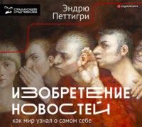 Эндрю Петтигри. Изобретение новостей. Как мир узнал о самом себе
