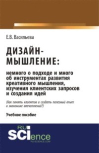 Дизайн-мышление: немного о подходе и много об инструментах развития креативного мышления, изучения клиентских запросов и создания идей. Монография
