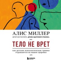 Алис Миллер. Тело не врет. Как детские психологические травмы отражаются на нашем здоровье