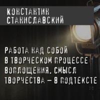 Константин Станиславский. Работа над собой в творческом процессе воплощения. Смысл творчества – в подтексте