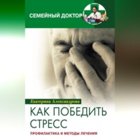 Екатерина Александровна Александрова. Как победить стресс. Профилактика и методы лечения