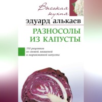 Эдуард Николаевич Алькаев. Разносолы из капусты. 350 рецептов из свежей, квашеной и маринованной капусты