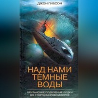 Джон Гибсон. Над нами темные воды. Британские подводные лодки во Второй мировой войне