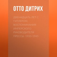 Отто Дитрих. Двенадцать лет с Гитлером. Воспоминания имперского руководителя прессы. 1933-1945