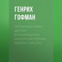 Генрих Гофман. Гитлер был моим другом. Воспоминания личного фотографа фюрера. 1920-1945