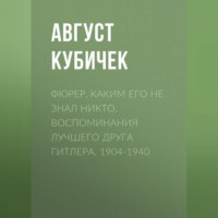 Август Кубичек. Фюрер, каким его не знал никто. Воспоминания лучшего друга Гитлера. 1904-1940