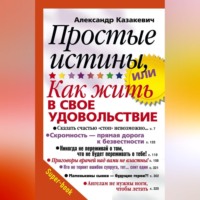Александр Казакевич. Простые истины, или Как жить в свое удовольствие