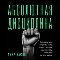 Амир Вафин. Абсолютная дисциплина. Как увеличить энергию, стать ответственным и выработать привычки на всю жизнь