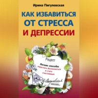 . Как избавиться от стресса и депрессии. Легкие способы перестать беспокоиться и стать счастливым