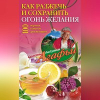Агафья Звонарева. Как разжечь и сохранить огонь желания. 100 верных советов для женщин