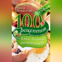 Ирина Вечерская. 100 рецептов блюд, богатых витамином В. Вкусно, полезно, душевно, целебно
