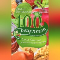 Ирина Вечерская. 100 рецептов блюд, богатых микроэлементами. Вкусно, полезно, душевно, целебно