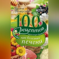 Ирина Вечерская. 100 рецептов блюд при болезнях печени. Вкусно, полезно, душевно, целебно