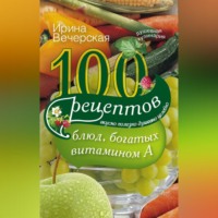 Ирина Вечерская. 100 рецептов блюд, богатых витамином А. Вкусно, полезно, душевно, целебно