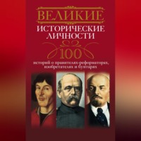. Великие исторические личности. 100 историй о правителях-реформаторах, изобретателях и бунтарях