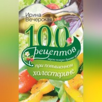 Ирина Вечерская. 100 рецептов при повышенном холестерине. Вкусно, полезно, душевно, целебно