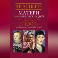 Группа авторов. Великие матери знаменитых людей. 100 потрясающих историй и судеб
